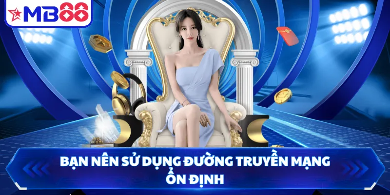 Bạn nên sử dụng đường truyền mạng ổn định